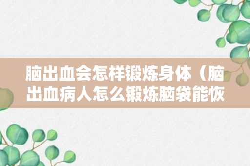 脑出血会怎样锻炼身体（脑出血病人怎么锻炼脑袋能恢复快一点）