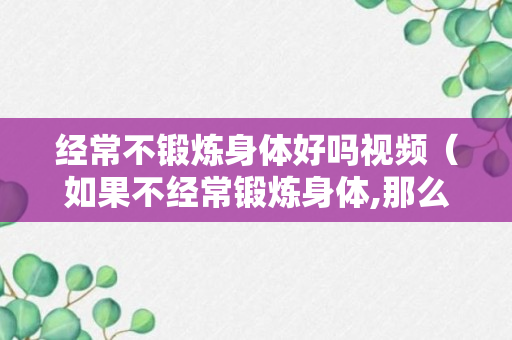 经常不锻炼身体好吗视频（如果不经常锻炼身体,那么身体就不会健康）