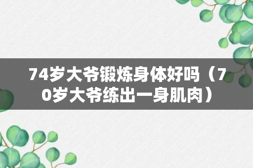 74岁大爷锻炼身体好吗（70岁大爷练出一身肌肉）