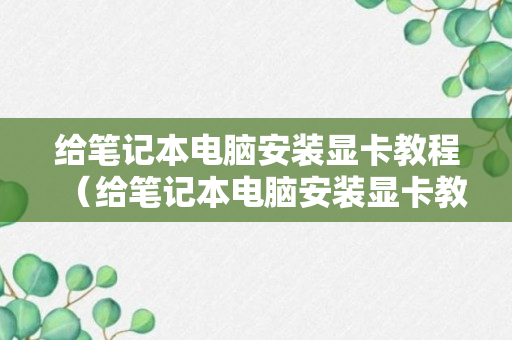 给笔记本电脑安装显卡教程（给笔记本电脑安装显卡教程）