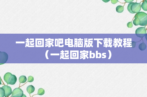 一起回家吧电脑版下载教程（一起回家bbs）