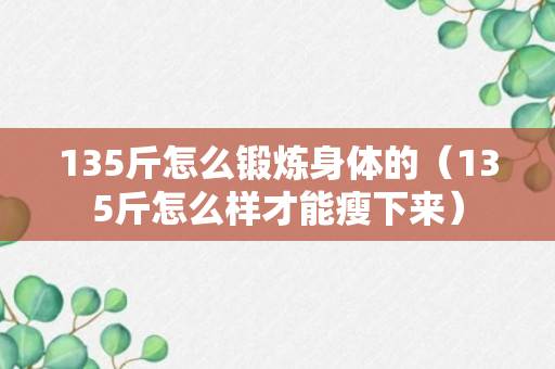 135斤怎么锻炼身体的（135斤怎么样才能瘦下来）