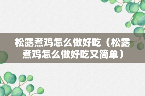 松露煮鸡怎么做好吃（松露煮鸡怎么做好吃又简单）