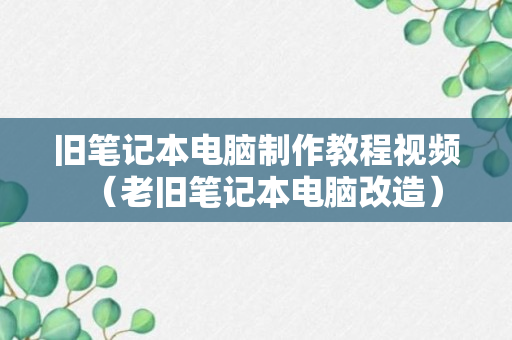 旧笔记本电脑制作教程视频（老旧笔记本电脑改造）