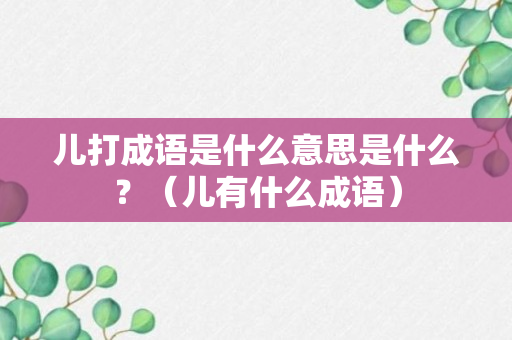 儿打成语是什么意思是什么？（儿有什么成语）