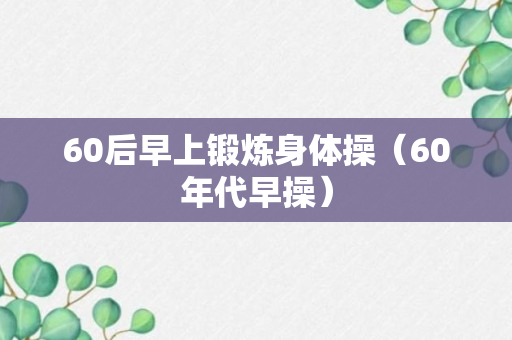 60后早上锻炼身体操（60年代早操）