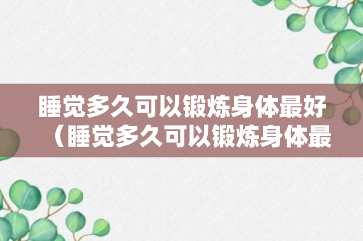 睡觉多久可以锻炼身体最好（睡觉多久可以锻炼身体最好减肥）