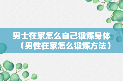 男士在家怎么自己锻炼身体（男性在家怎么锻炼方法）