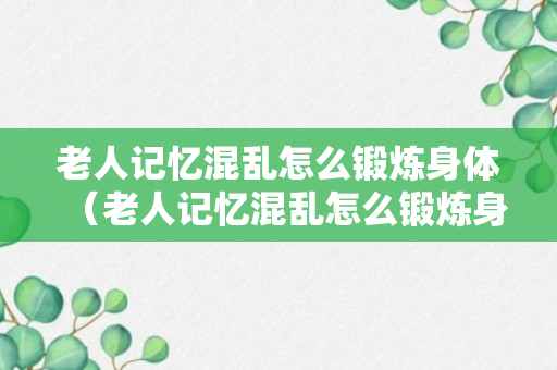 老人记忆混乱怎么锻炼身体（老人记忆混乱怎么锻炼身体呢）