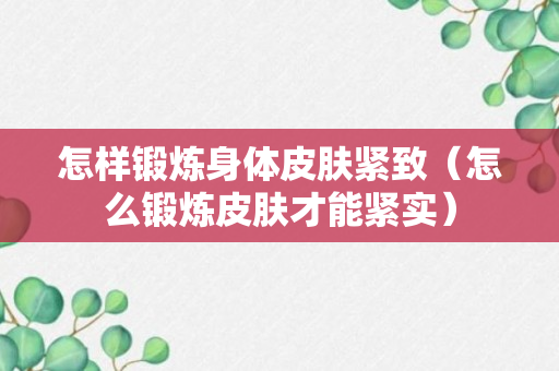 怎样锻炼身体皮肤紧致（怎么锻炼皮肤才能紧实）