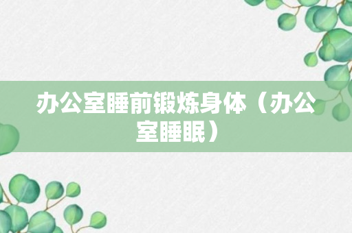 办公室睡前锻炼身体（办公室睡眠）