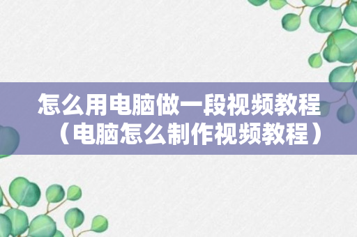 怎么用电脑做一段视频教程（电脑怎么制作视频教程）