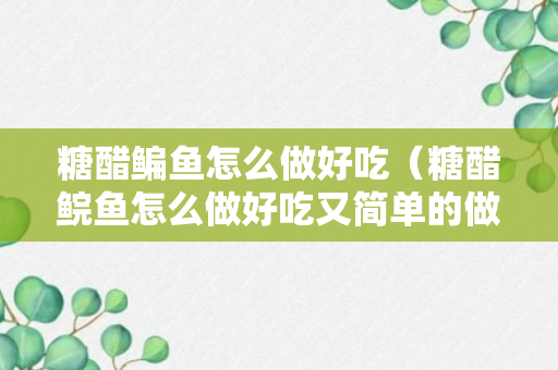 糖醋鳊鱼怎么做好吃（糖醋鲩鱼怎么做好吃又简单的做法）