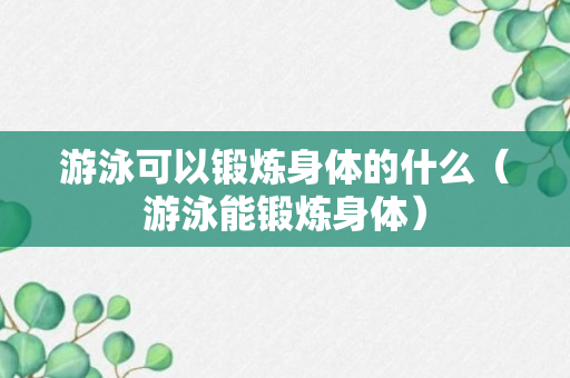 游泳可以锻炼身体的什么（游泳能锻炼身体）