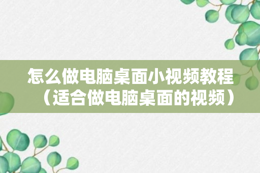 怎么做电脑桌面小视频教程（适合做电脑桌面的视频）