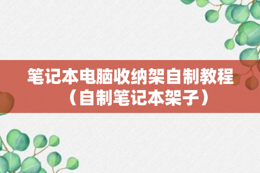 笔记本电脑收纳架自制教程（自制笔记本架子）