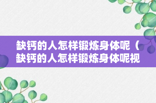 缺钙的人怎样锻炼身体呢（缺钙的人怎样锻炼身体呢视频）