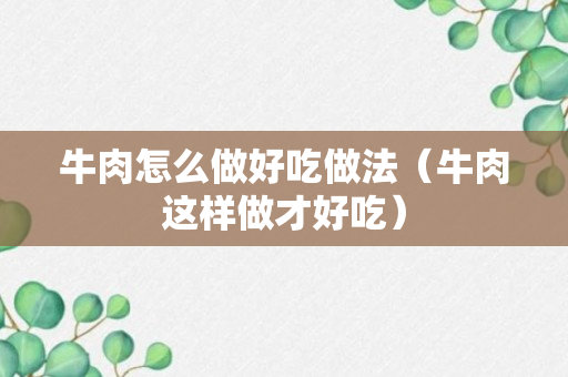 牛肉怎么做好吃做法（牛肉这样做才好吃）