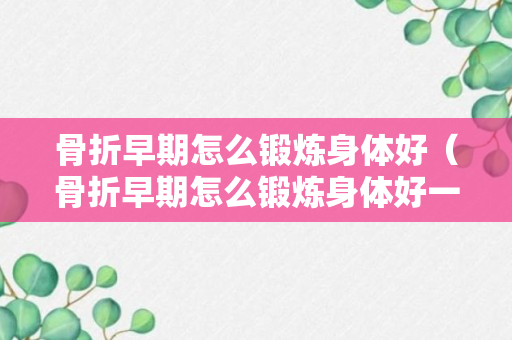 骨折早期怎么锻炼身体好（骨折早期怎么锻炼身体好一点）