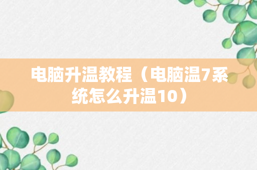 电脑升温教程（电脑温7系统怎么升温10）