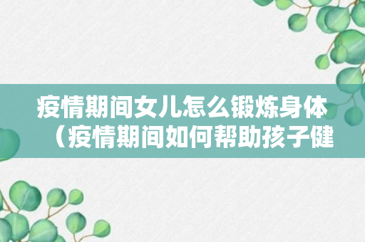 疫情期间女儿怎么锻炼身体（疫情期间如何帮助孩子健康成长）