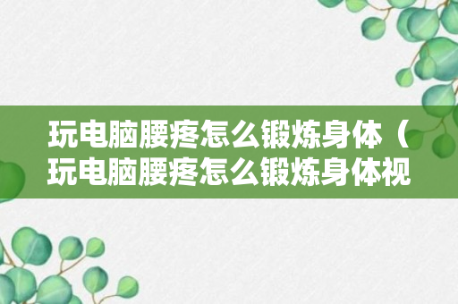 玩电脑腰疼怎么锻炼身体（玩电脑腰疼怎么锻炼身体视频）