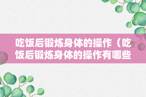 吃饭后锻炼身体的操作（吃饭后锻炼身体的操作有哪些）