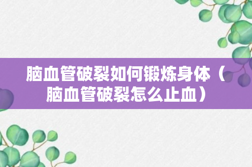 脑血管破裂如何锻炼身体（脑血管破裂怎么止血）