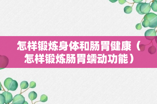 怎样锻炼身体和肠胃健康（怎样锻炼肠胃蠕动功能）