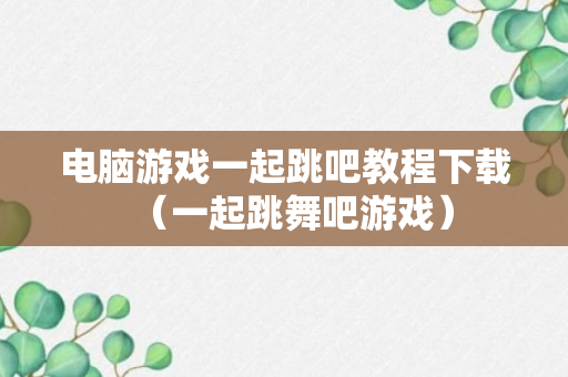 电脑游戏一起跳吧教程下载（一起跳舞吧游戏）