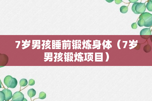 7岁男孩睡前锻炼身体（7岁男孩锻炼项目）