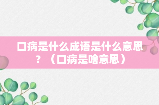 口病是什么成语是什么意思？（口病是啥意思）