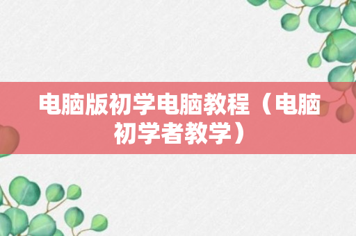 电脑版初学电脑教程（电脑初学者教学）