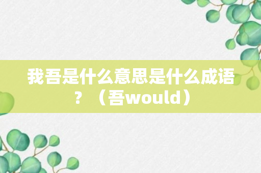 我吾是什么意思是什么成语？（吾would）