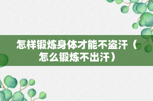 怎样锻炼身体才能不盗汗（怎么锻炼不出汗）