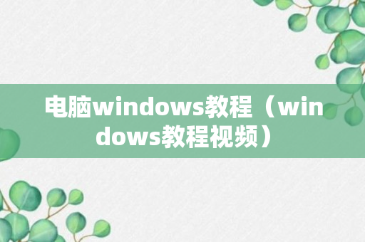 电脑windows教程（windows教程视频）