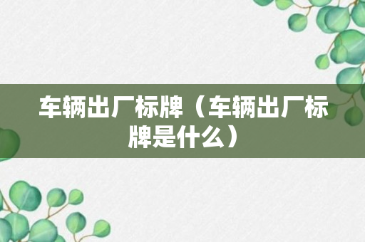 车辆出厂标牌（车辆出厂标牌是什么）