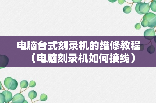 电脑台式刻录机的维修教程（电脑刻录机如何接线）