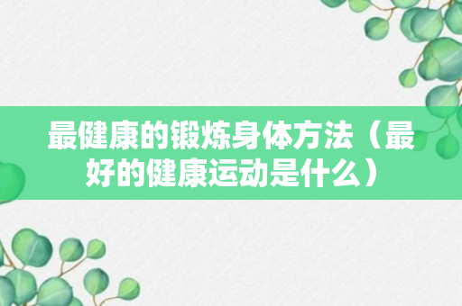 最健康的锻炼身体方法（最好的健康运动是什么）