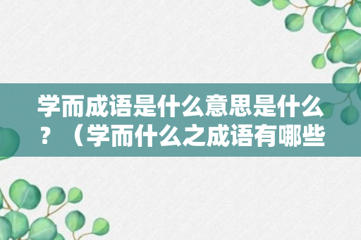 学而成语是什么意思是什么？（学而什么之成语有哪些）