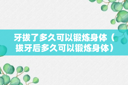 牙拔了多久可以锻炼身体（拔牙后多久可以锻炼身体）