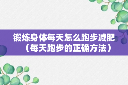 锻炼身体每天怎么跑步减肥（每天跑步的正确方法）