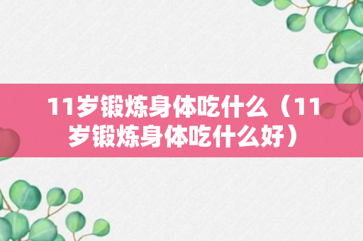 11岁锻炼身体吃什么（11岁锻炼身体吃什么好）