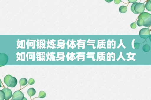 如何锻炼身体有气质的人（如何锻炼身体有气质的人女生）