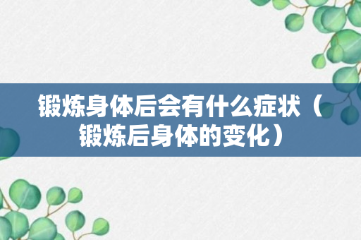 锻炼身体后会有什么症状（锻炼后身体的变化）