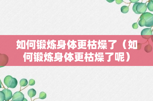 如何锻炼身体更枯燥了（如何锻炼身体更枯燥了呢）