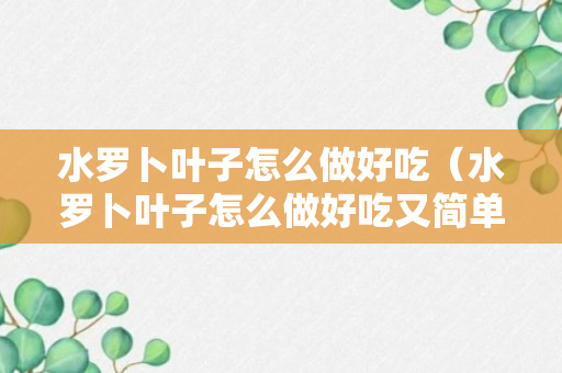 水罗卜叶子怎么做好吃（水罗卜叶子怎么做好吃又简单）