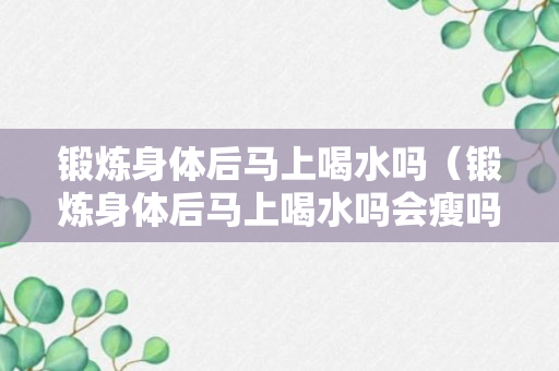 锻炼身体后马上喝水吗（锻炼身体后马上喝水吗会瘦吗）