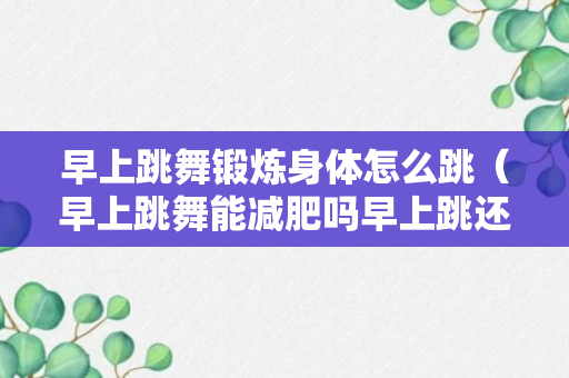 早上跳舞锻炼身体怎么跳（早上跳舞能减肥吗早上跳还是晚上跳好）