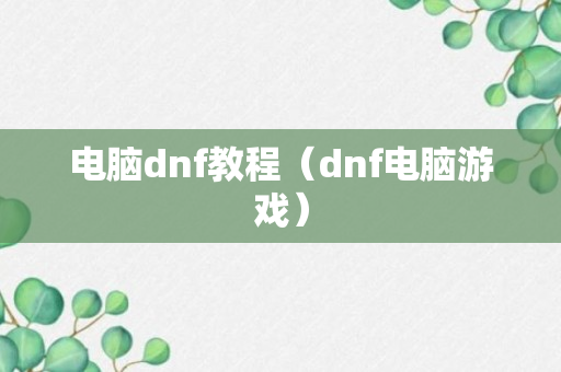 电脑dnf教程（dnf电脑游戏）